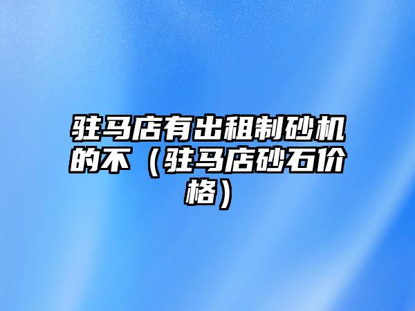 駐馬店有出租制砂機的不（駐馬店砂石價格）