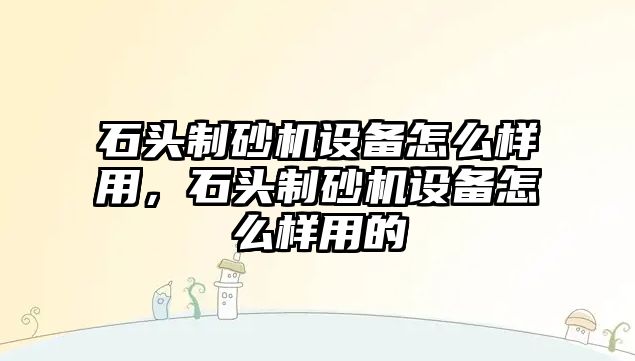 石頭制砂機(jī)設(shè)備怎么樣用，石頭制砂機(jī)設(shè)備怎么樣用的