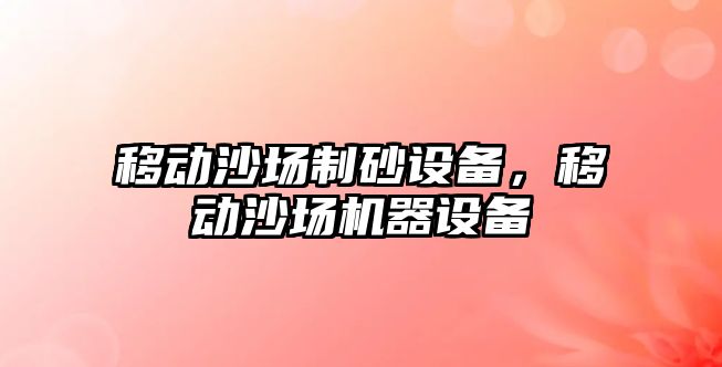 移動沙場制砂設備，移動沙場機器設備