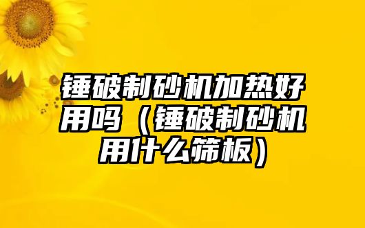 錘破制砂機加熱好用嗎（錘破制砂機用什么篩板）