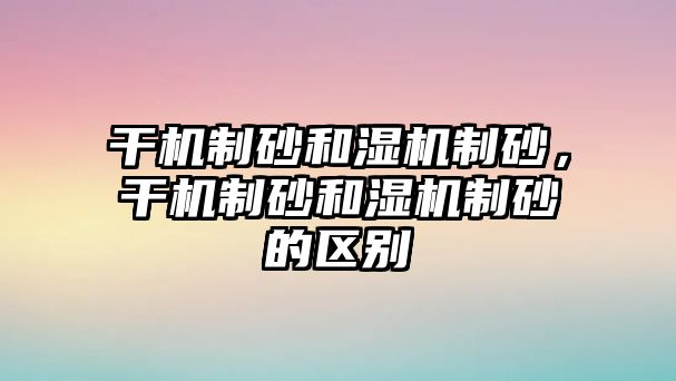 干機制砂和濕機制砂，干機制砂和濕機制砂的區別