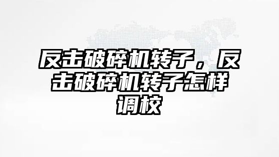 反擊破碎機轉子，反擊破碎機轉子怎樣調校