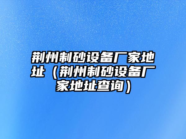 荊州制砂設(shè)備廠家地址（荊州制砂設(shè)備廠家地址查詢）