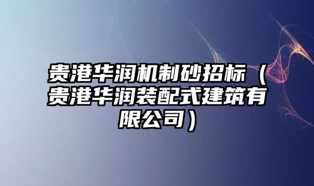 貴港華潤機制砂招標（貴港華潤裝配式建筑有限公司）