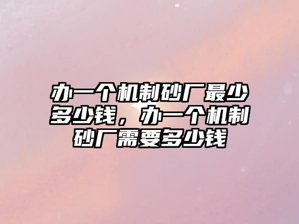 辦一個機制砂廠最少多少錢，辦一個機制砂廠需要多少錢