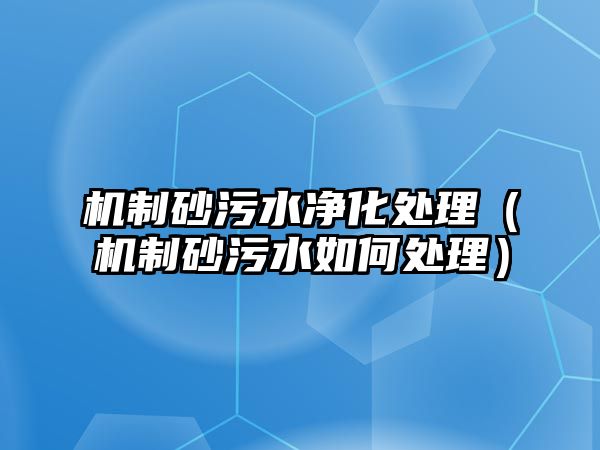 機制砂污水凈化處理（機制砂污水如何處理）