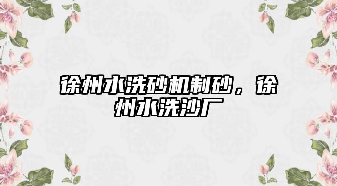 徐州水洗砂機制砂，徐州水洗沙廠