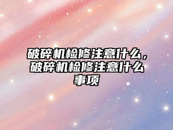 破碎機檢修注意什么，破碎機檢修注意什么事項