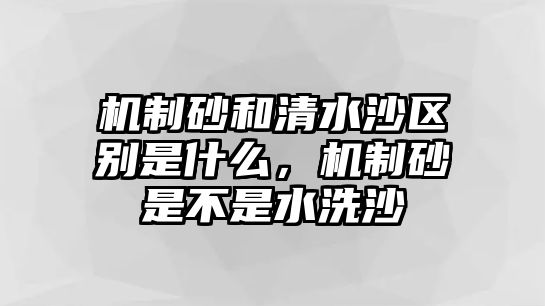 機(jī)制砂和清水沙區(qū)別是什么，機(jī)制砂是不是水洗沙