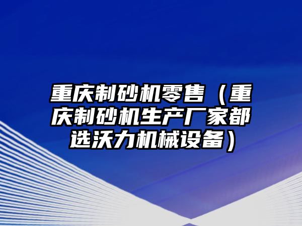 重慶制砂機零售（重慶制砂機生產廠家都選沃力機械設備）