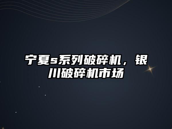 寧夏s系列破碎機(jī)，銀川破碎機(jī)市場