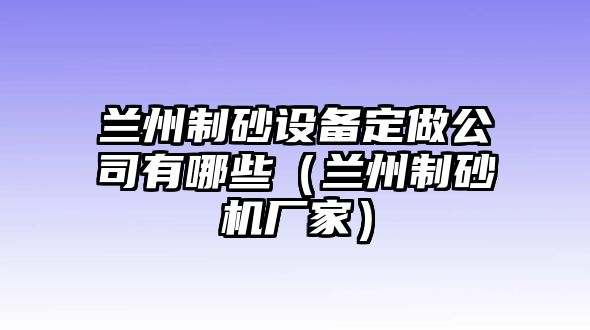 蘭州制砂設備定做公司有哪些（蘭州制砂機廠家）