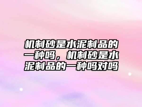 機制砂是水泥制品的一種嗎，機制砂是水泥制品的一種嗎對嗎