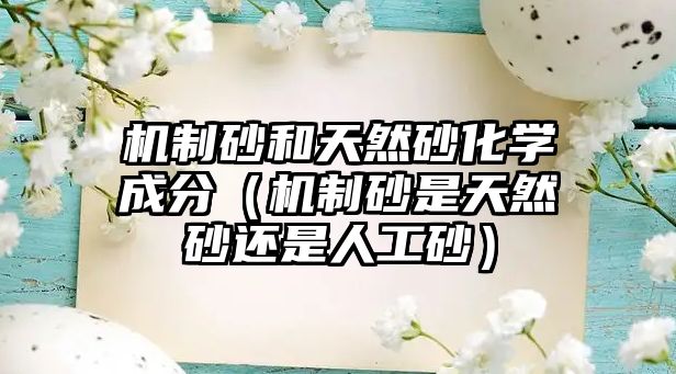 機(jī)制砂和天然砂化學(xué)成分（機(jī)制砂是天然砂還是人工砂）