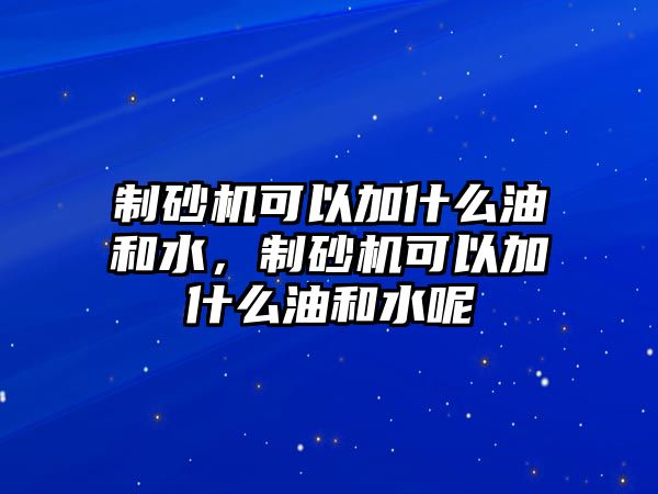 制砂機可以加什么油和水，制砂機可以加什么油和水呢