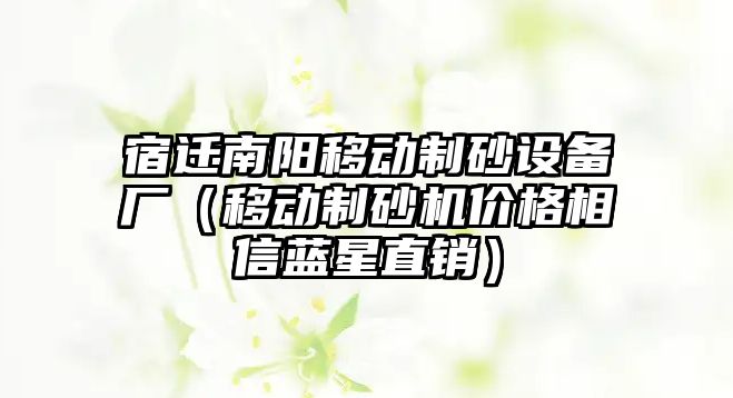 宿遷南陽移動制砂設備廠（移動制砂機價格相信藍星直銷）