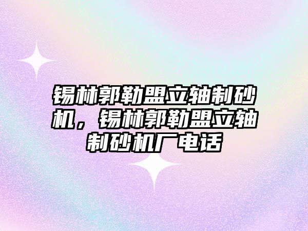 錫林郭勒盟立軸制砂機，錫林郭勒盟立軸制砂機廠電話