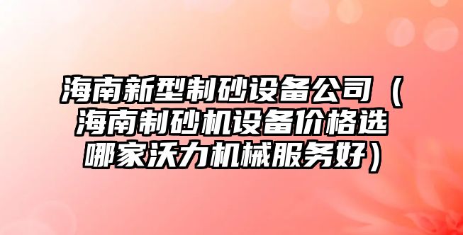 海南新型制砂設備公司（海南制砂機設備價格選哪家沃力機械服務好）