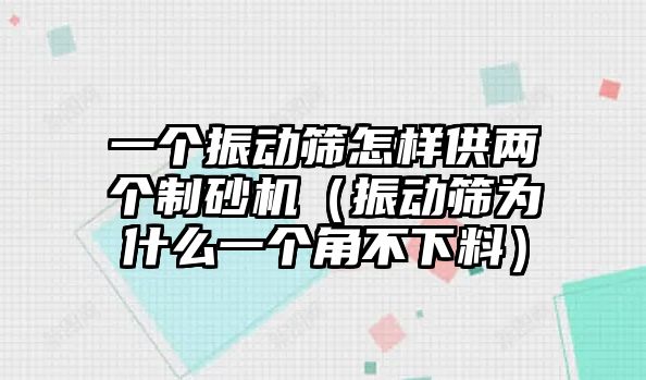 一個振動篩怎樣供兩個制砂機（振動篩為什么一個角不下料）