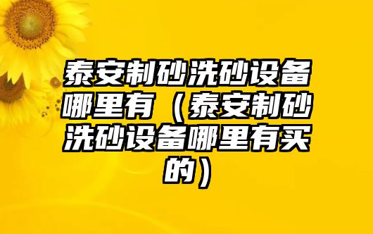 泰安制砂洗砂設備哪里有（泰安制砂洗砂設備哪里有買的）