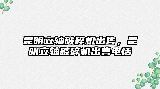 昆明立軸破碎機出售，昆明立軸破碎機出售電話