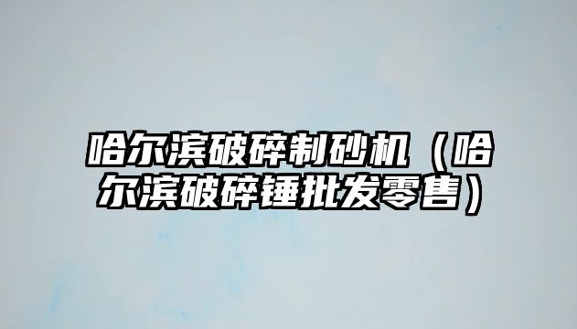 哈爾濱破碎制砂機（哈爾濱破碎錘批發零售）