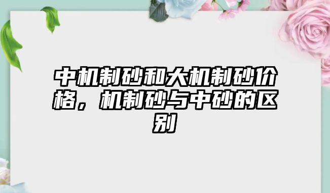 中機制砂和大機制砂價格，機制砂與中砂的區別