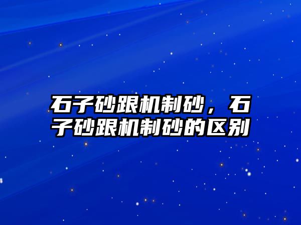 石子砂跟機制砂，石子砂跟機制砂的區(qū)別