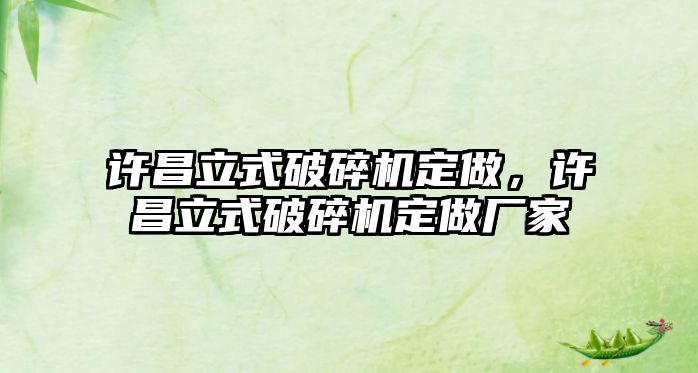 許昌立式破碎機定做，許昌立式破碎機定做廠家