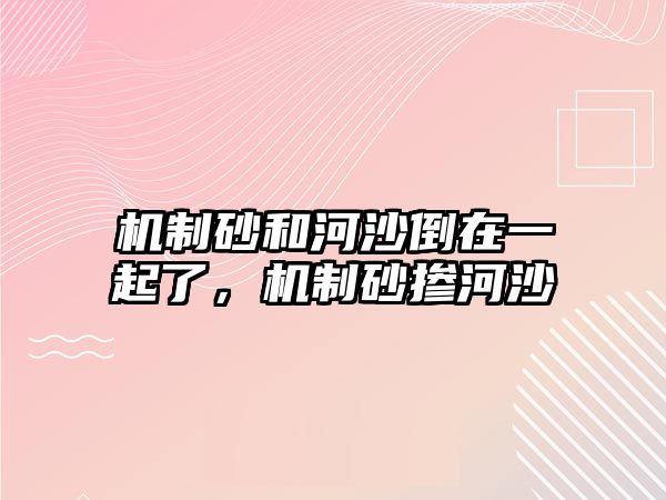 機制砂和河沙倒在一起了，機制砂摻河沙