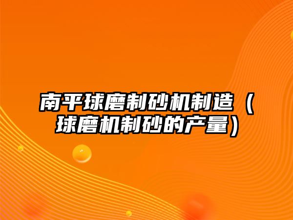 南平球磨制砂機(jī)制造（球磨機(jī)制砂的產(chǎn)量）