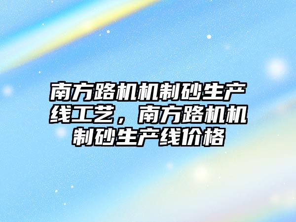 南方路機機制砂生產線工藝，南方路機機制砂生產線價格