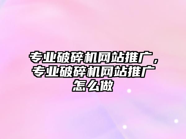 專業破碎機網站推廣，專業破碎機網站推廣怎么做