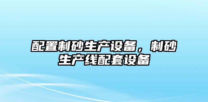 配置制砂生產設備，制砂生產線配套設備