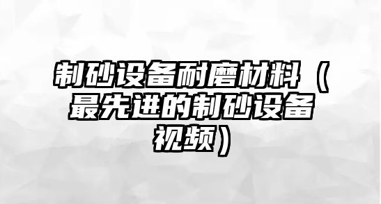 制砂設備耐磨材料（最先進的制砂設備視頻）