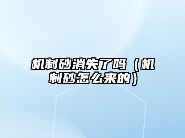 機制砂消失了嗎（機制砂怎么來的）