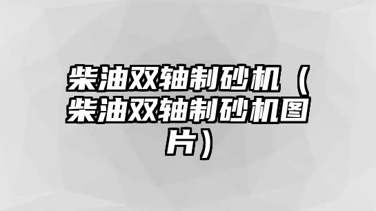 柴油雙軸制砂機（柴油雙軸制砂機圖片）