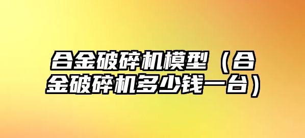 合金破碎機模型（合金破碎機多少錢一臺）