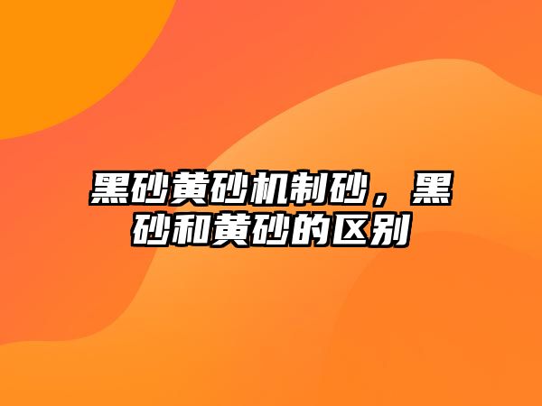 黑砂黃砂機制砂，黑砂和黃砂的區(qū)別