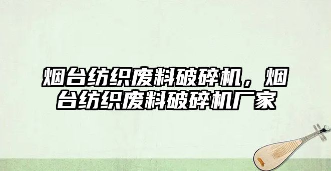 煙臺紡織廢料破碎機，煙臺紡織廢料破碎機廠家