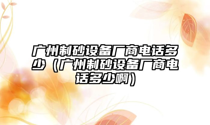 廣州制砂設(shè)備廠商電話多少（廣州制砂設(shè)備廠商電話多少啊）