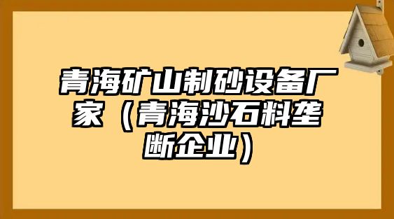 青海礦山制砂設備廠家（青海沙石料壟斷企業）