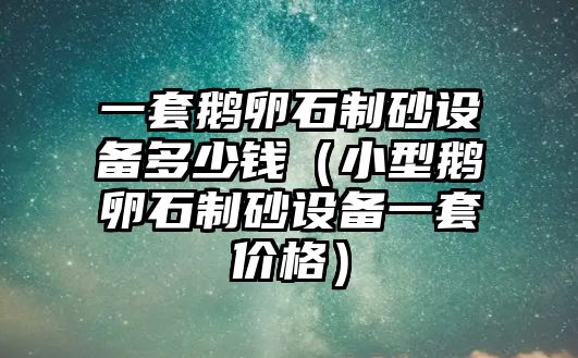 一套鵝卵石制砂設備多少錢（小型鵝卵石制砂設備一套價格）