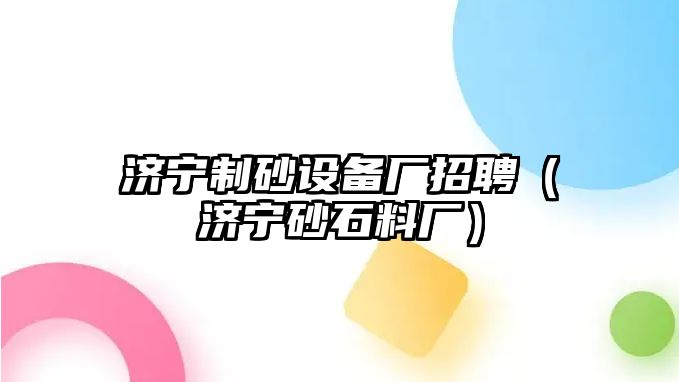 濟寧制砂設備廠招聘（濟寧砂石料廠）