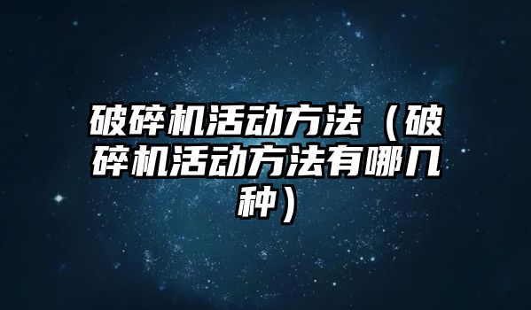 破碎機活動方法（破碎機活動方法有哪幾種）