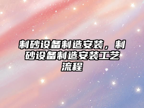 制砂設備制造安裝，制砂設備制造安裝工藝流程