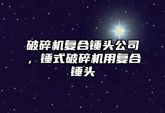 破碎機復合錘頭公司，錘式破碎機用復合錘頭