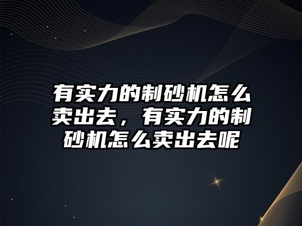 有實力的制砂機怎么賣出去，有實力的制砂機怎么賣出去呢