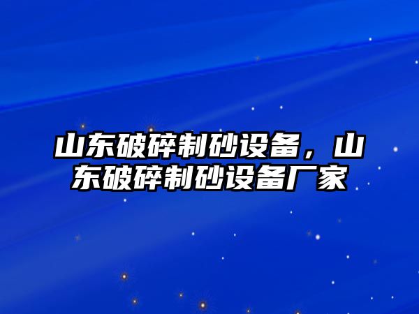 山東破碎制砂設備，山東破碎制砂設備廠家