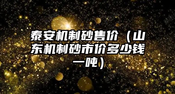 泰安機制砂售價（山東機制砂市價多少錢一噸）